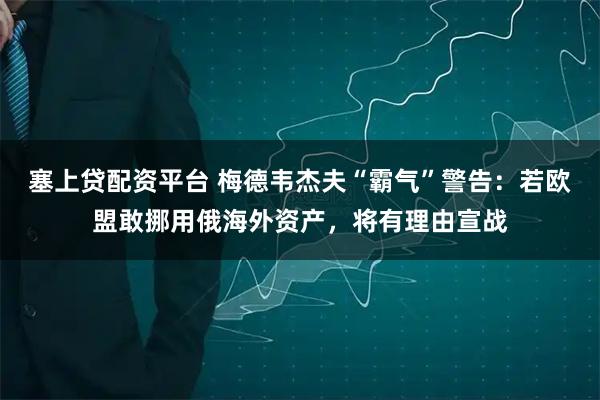 塞上贷配资平台 梅德韦杰夫“霸气”警告：若欧盟敢挪用俄海外资产，将有理由宣战