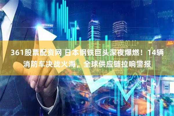 361股票配资网 日本钢铁巨头深夜爆燃！14辆消防车决战火海，全球供应链拉响警报