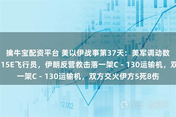 擒牛宝配资平台 美以伊战事第37天：美军调动数百名特种兵营救F－15E飞行员，伊朗反营救击落一架C－130运输机，双方交火伊方5死8伤