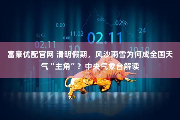 富豪优配官网 清明假期，风沙雨雪为何成全国天气“主角”？中央气象台解读