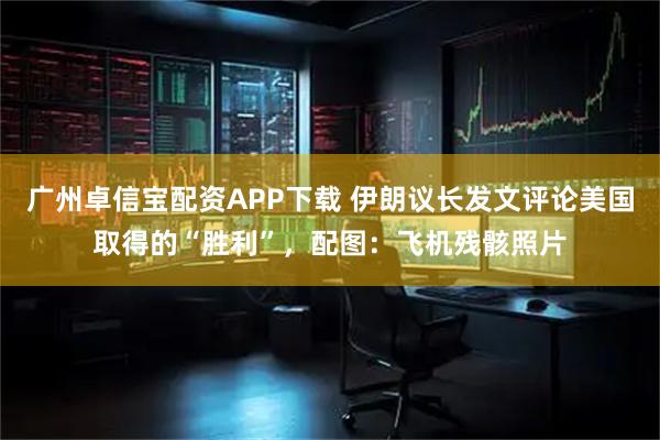 广州卓信宝配资APP下载 伊朗议长发文评论美国取得的“胜利”，配图：飞机残骸照片