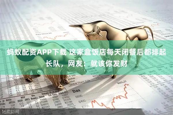 蚂蚁配资APP下载 这家盒饭店每天闭餐后都排起长队，网友：就该你发财