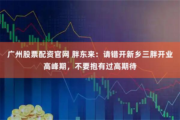 广州股票配资官网 胖东来：请错开新乡三胖开业高峰期，不要抱有过高期待