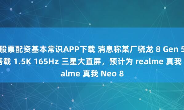 股票配资基本常识APP下载 消息称某厂骁龙 8 Gen 5 新机搭载 1.5K 165Hz 三星大直屏，预计为 realme 真我 Neo 8