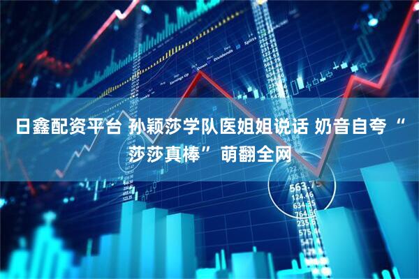 日鑫配资平台 孙颖莎学队医姐姐说话 奶音自夸 “莎莎真棒” 萌翻全网