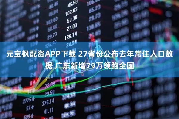 元宝枫配资APP下载 27省份公布去年常住人口数据 广东新增79万领跑全国