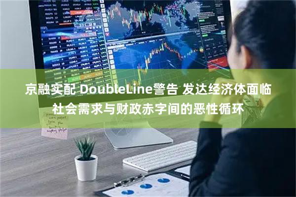 京融实配 DoubleLine警告 发达经济体面临社会需求与财政赤字间的恶性循环