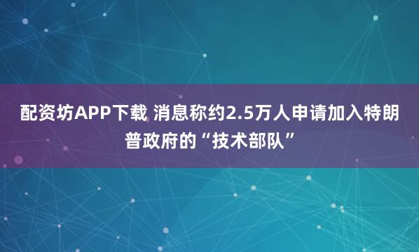 配资坊APP下载 消息称约2.5万人申请加入特朗普政府的“技术部队”