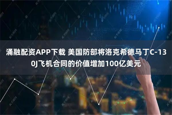 涌融配资APP下载 美国防部将洛克希德马丁C-130J飞机合同的价值增加100亿美元