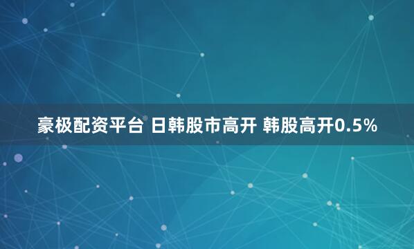 豪极配资平台 日韩股市高开 韩股高开0.5%
