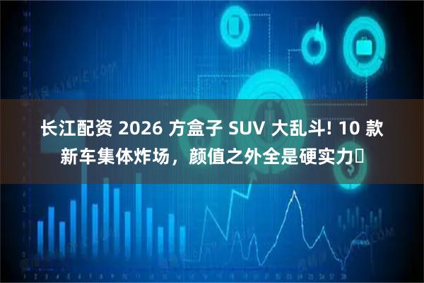 长江配资 2026 方盒子 SUV 大乱斗! 10 款新车集体炸场，颜值之外全是硬实力✅