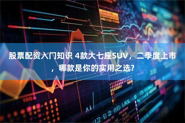 股票配资入门知识 4款大七座SUV，二季度上市，哪款是你的实用之选?