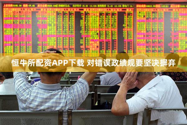 恒牛所配资APP下载 对错误政绩观要坚决摒弃