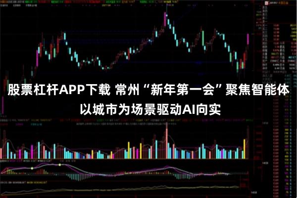 股票杠杆APP下载 常州“新年第一会”聚焦智能体 以城市为场景驱动AI向实