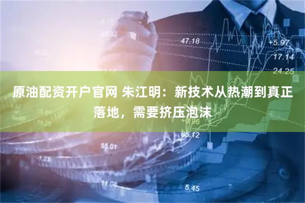 原油配资开户官网 朱江明：新技术从热潮到真正落地，需要挤压泡沫