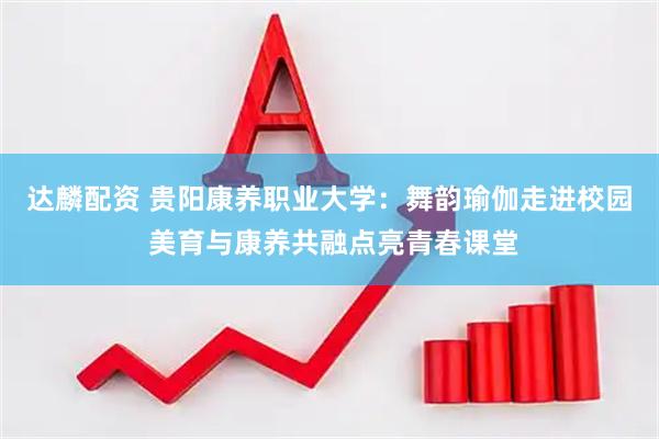 达麟配资 贵阳康养职业大学：舞韵瑜伽走进校园 美育与康养共融点亮青春课堂