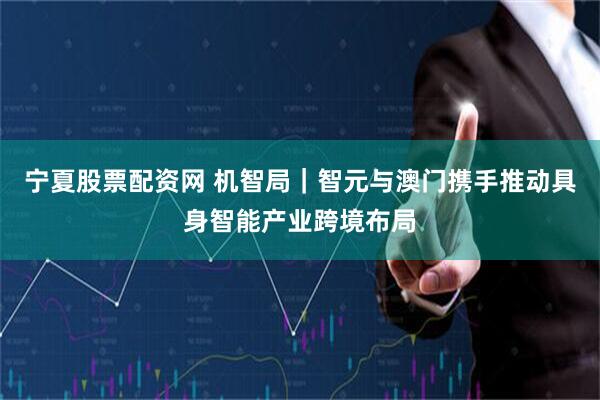 宁夏股票配资网 机智局｜智元与澳门携手推动具身智能产业跨境布局