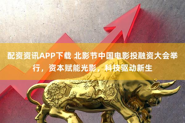 配资资讯APP下载 北影节中国电影投融资大会举行,资本赋能光影,科技驱动新生