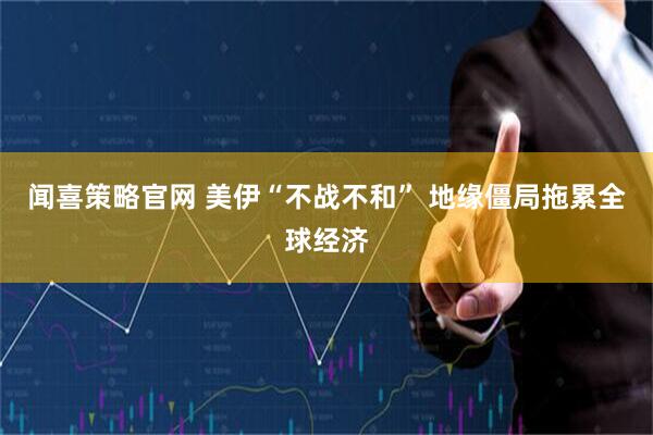 闻喜策略官网 美伊“不战不和” 地缘僵局拖累全球经济