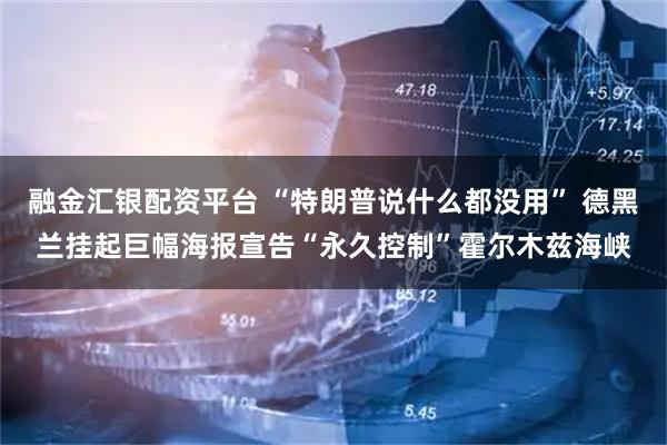 融金汇银配资平台 “特朗普说什么都没用” 德黑兰挂起巨幅海报宣告“永久控制”霍尔木兹海峡