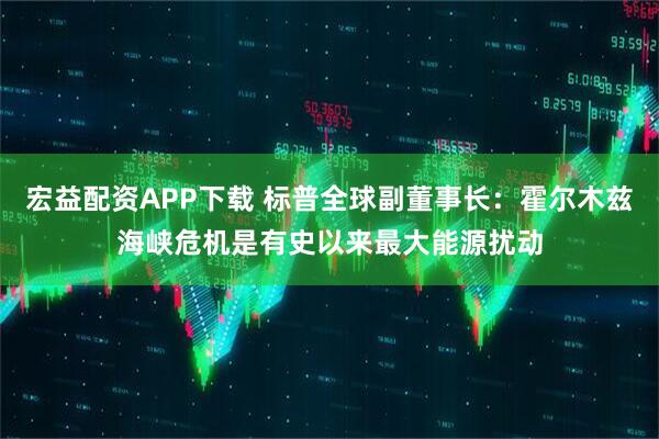 宏益配资APP下载 标普全球副董事长：霍尔木兹海峡危机是有史以来最大能源扰动