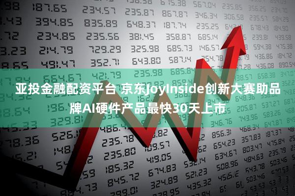 亚投金融配资平台 京东JoyInside创新大赛助品牌AI硬件产品最快30天上市