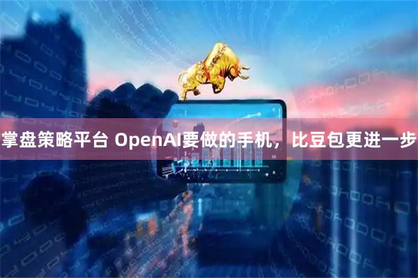 掌盘策略平台 OpenAI要做的手机，比豆包更进一步
