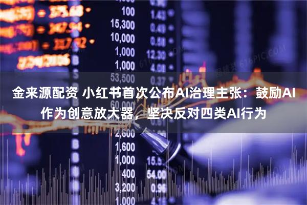 金来源配资 小红书首次公布AI治理主张：鼓励AI作为创意放大器，坚决反对四类AI行为