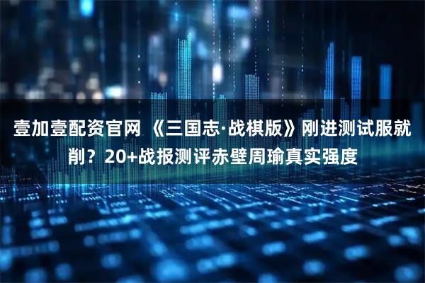 壹加壹配资官网 《三国志·战棋版》刚进测试服就削？20+战报测评赤壁周瑜真实强度