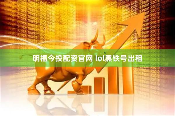 明福今投配资官网 lol黑铁号出租