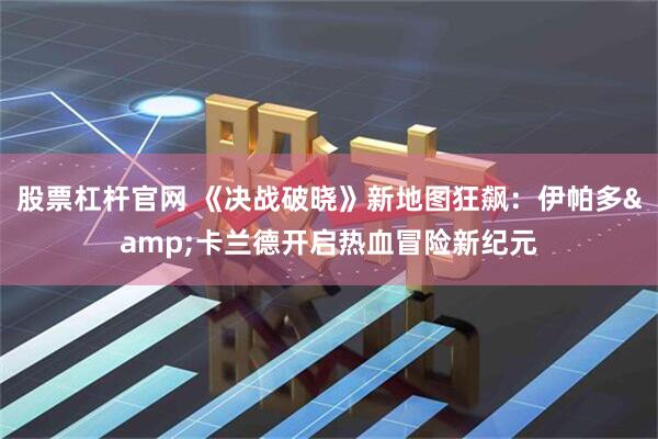 股票杠杆官网 《决战破晓》新地图狂飙：伊帕多&卡兰德开启热血冒险新纪元