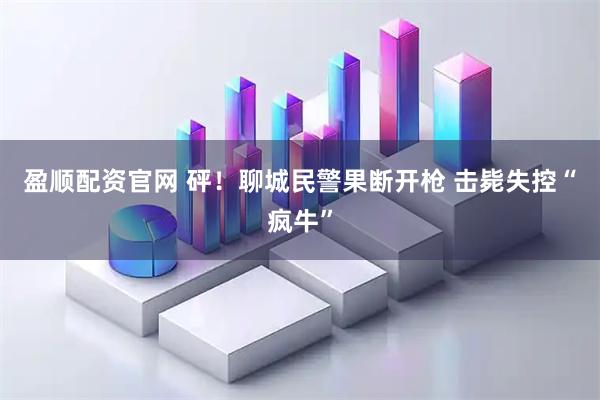 盈顺配资官网 砰！聊城民警果断开枪 击毙失控“疯牛”