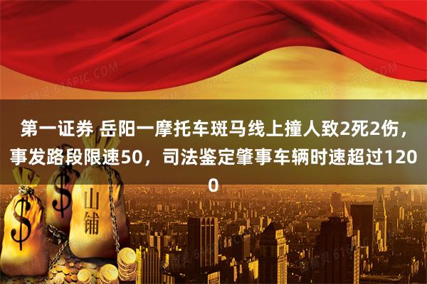 第一证券 岳阳一摩托车斑马线上撞人致2死2伤，事发路段限速50，司法鉴定肇事车辆时速超过120