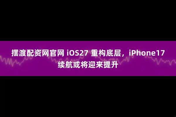 摆渡配资网官网 iOS27 重构底层，iPhone17续航或将迎来提升